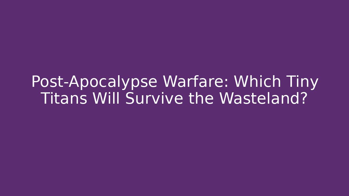 Post-Apocalypse Warfare: Which Tiny Titans Will Survive the Wasteland?