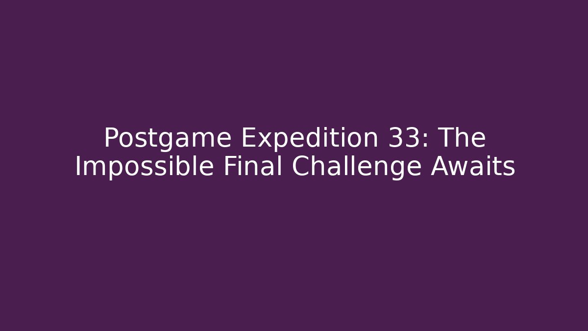 Postgame Expedition 33: The Impossible Final Challenge Awaits