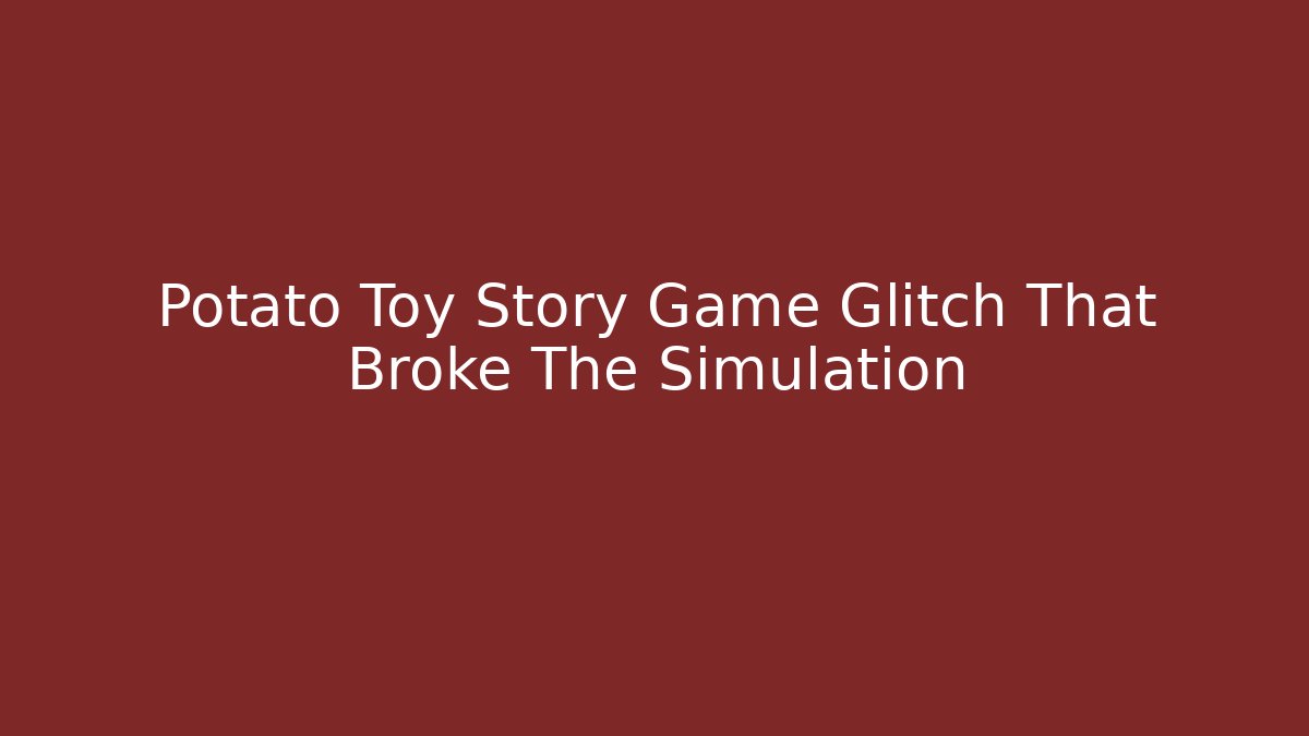 Potato Toy Story Game Glitch That Broke The Simulation