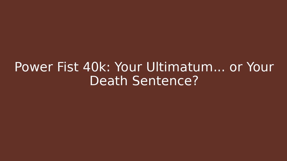 Power Fist 40k: Your Ultimatum… or Your Death Sentence?