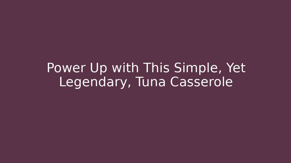 Power Up with This Simple, Yet Legendary, Tuna Casserole