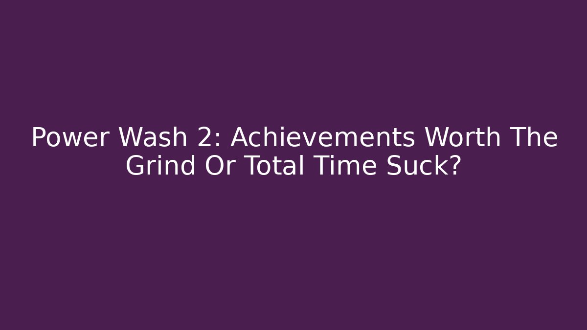 Power Wash 2: Achievements Worth The Grind Or Total Time Suck?