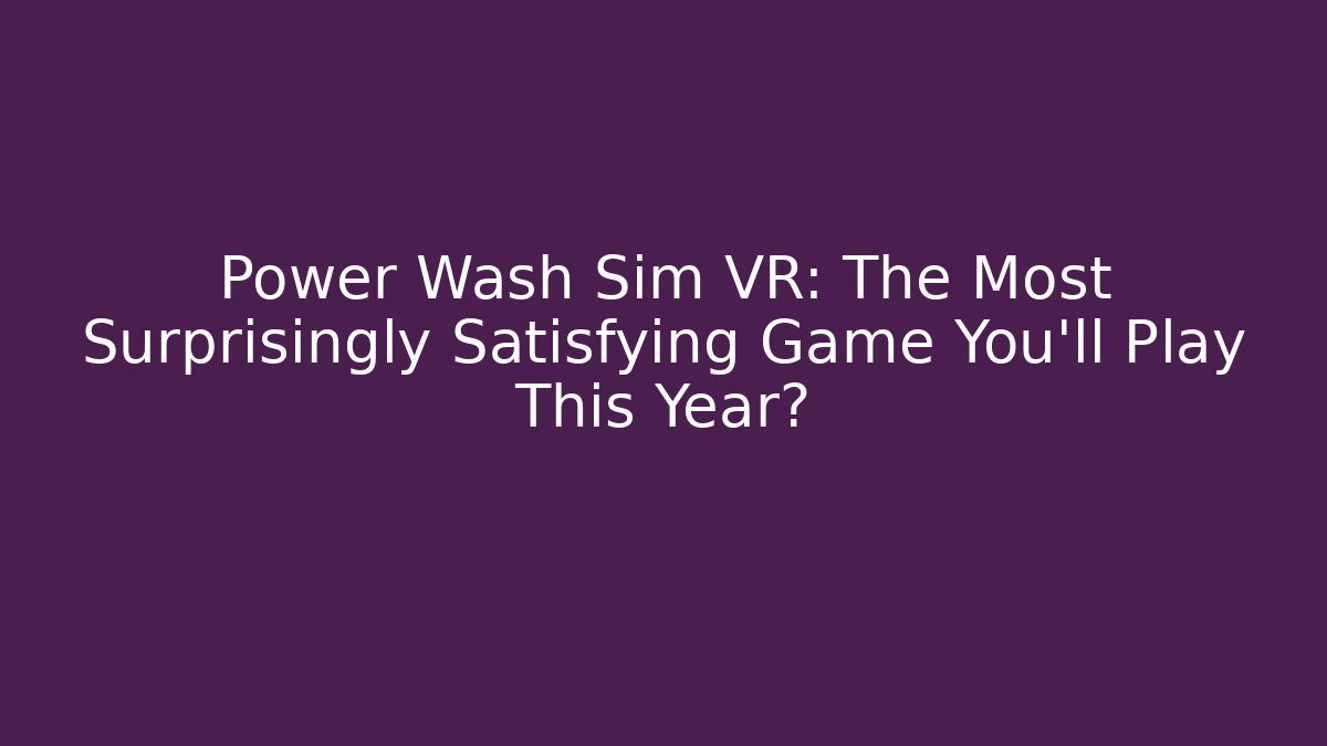 Power Wash Sim VR: The Most Surprisingly Satisfying Game You’ll Play This Year?