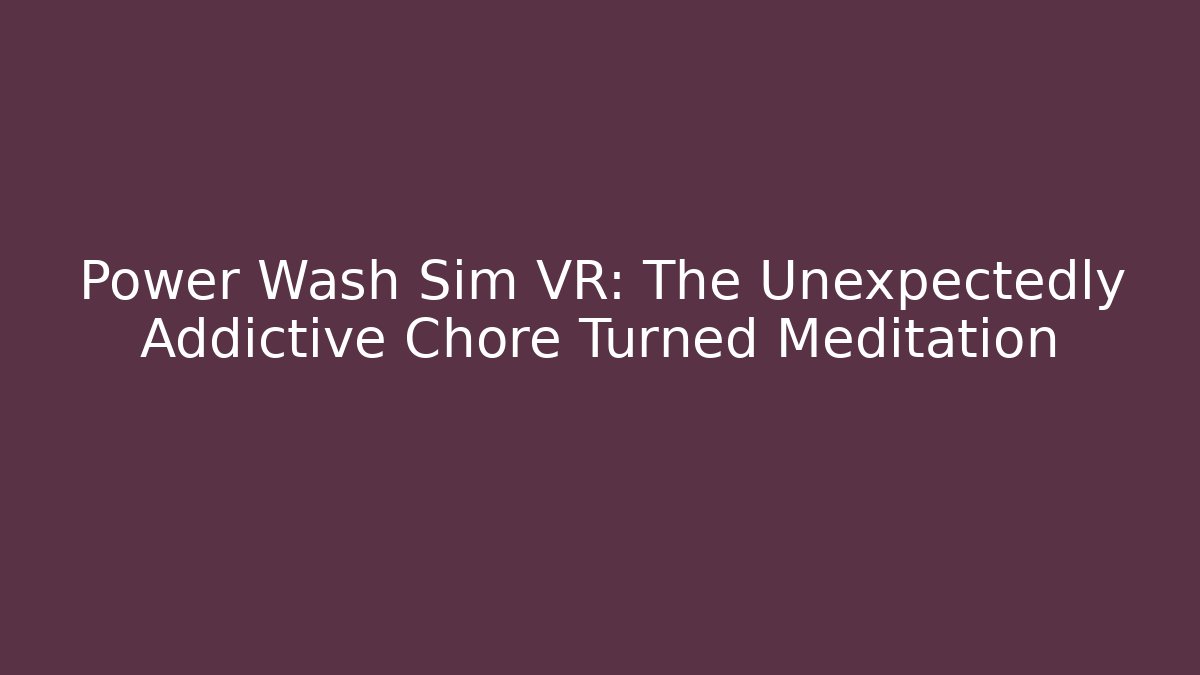 Power Wash Sim VR: The Unexpectedly Addictive Chore Turned Meditation
