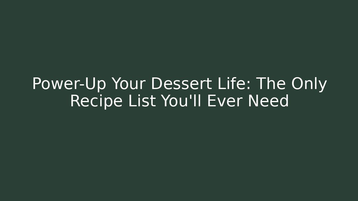 Power-Up Your Dessert Life: The Only Recipe List You'll Ever Need