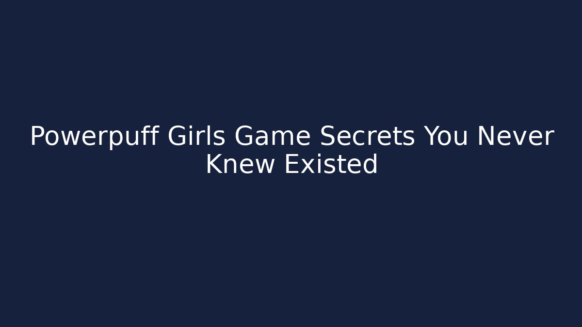 Powerpuff Girls Game Secrets You Never Knew Existed