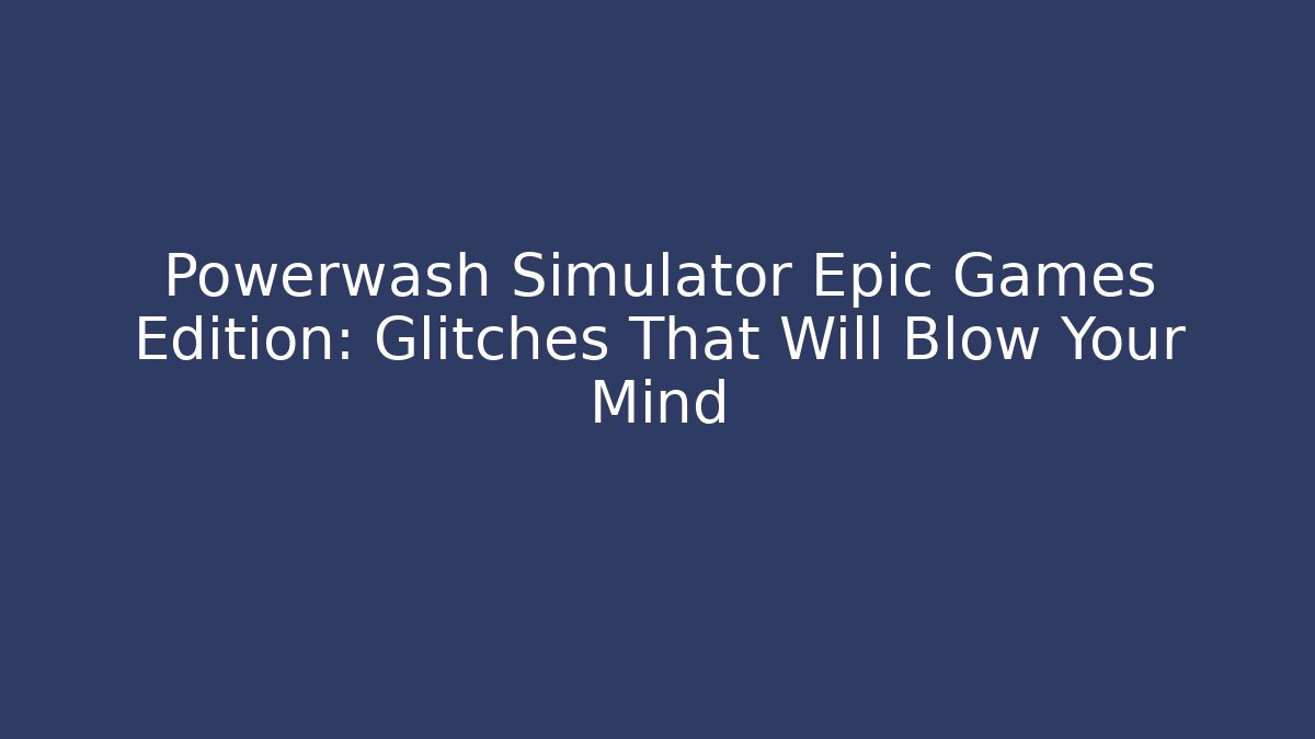 Powerwash Simulator Epic Games Edition: Glitches That Will Blow Your Mind
