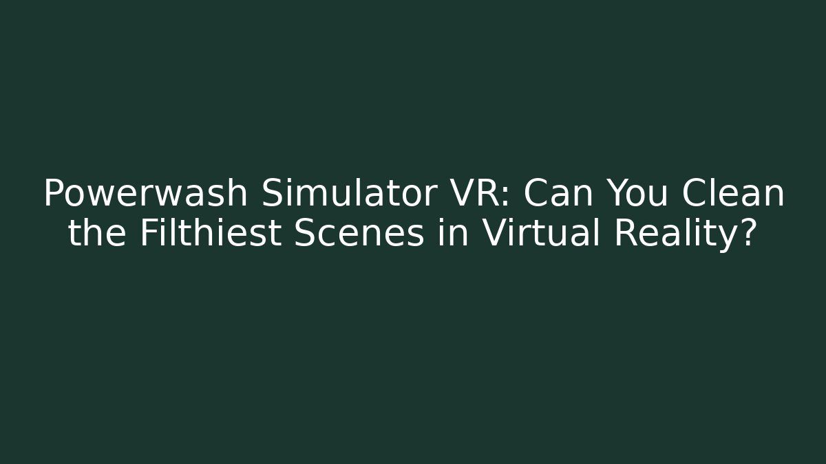 Powerwash Simulator VR: Can You Clean the Filthiest Scenes in Virtual Reality?