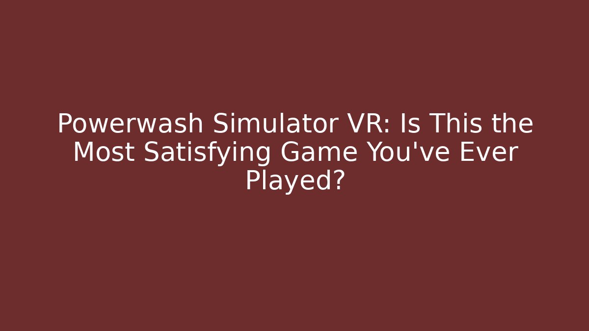 Powerwash Simulator VR: Is This the Most Satisfying Game You've Ever Played?