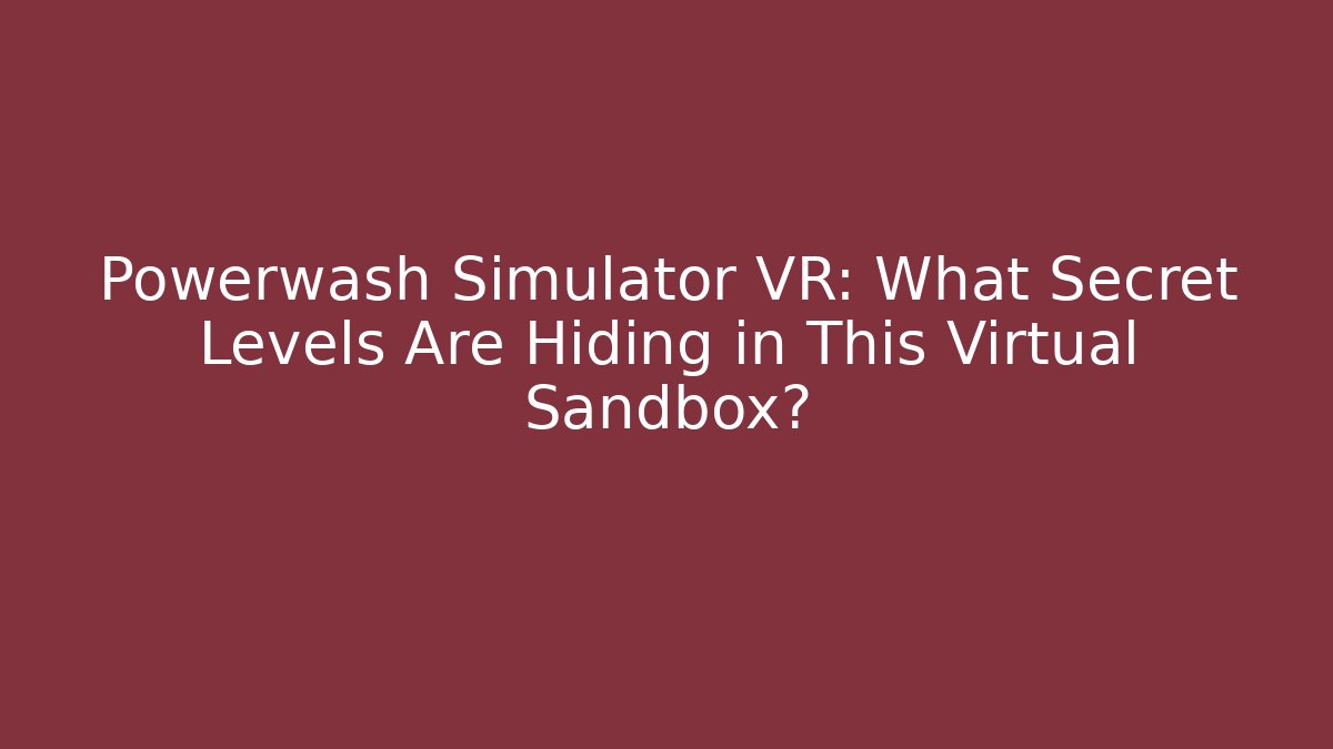 Powerwash Simulator VR: What Secret Levels Are Hiding in This Virtual Sandbox?
