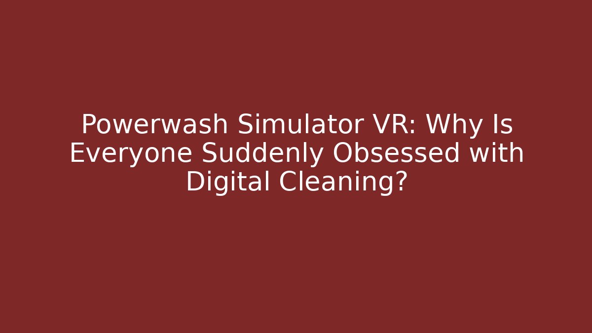 Powerwash Simulator VR: Why Is Everyone Suddenly Obsessed with Digital Cleaning?