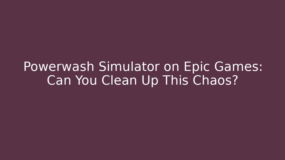 Powerwash Simulator on Epic Games: Can You Clean Up This Chaos?