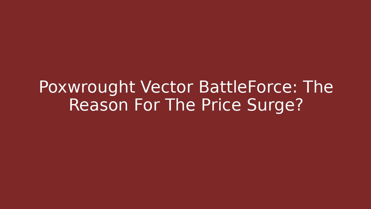 Poxwrought Vector BattleForce: The Reason For The Price Surge?