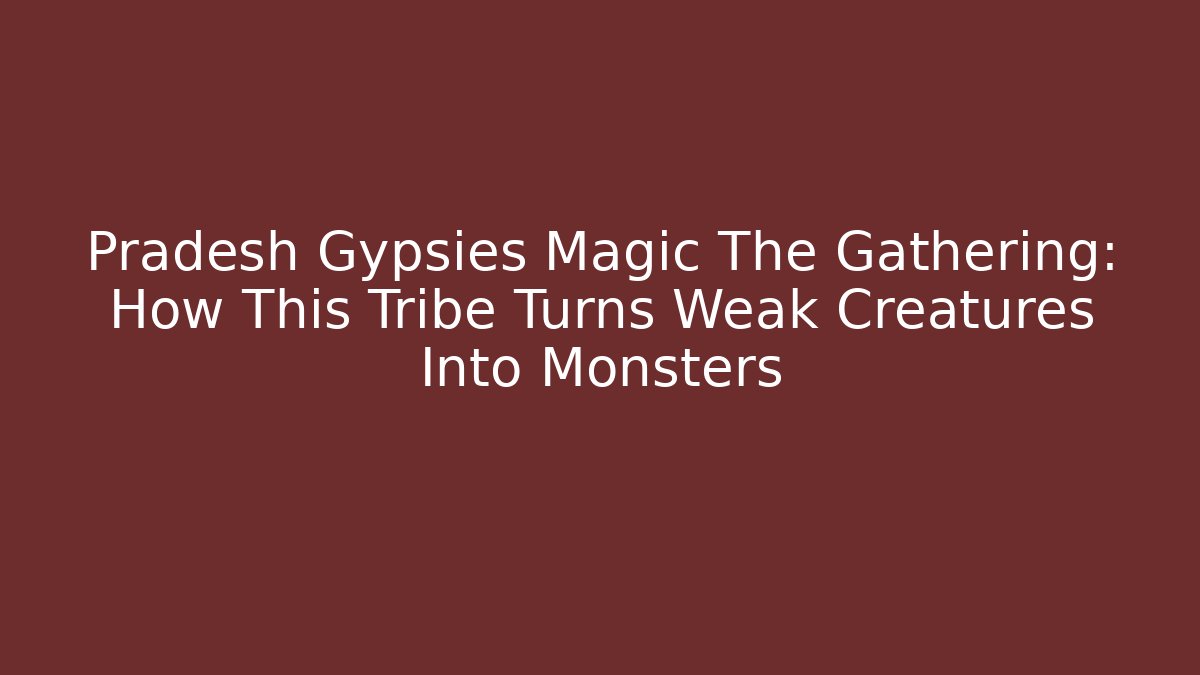 Pradesh Gypsies Magic The Gathering: How This Tribe Turns Weak Creatures Into Monsters