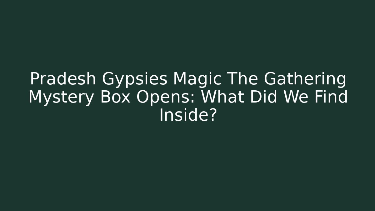 Pradesh Gypsies Magic The Gathering Mystery Box Opens: What Did We Find Inside?