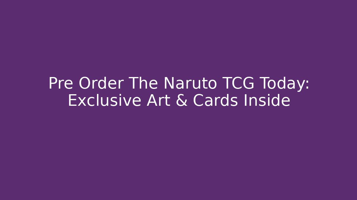 Pre Order The Naruto TCG Today: Exclusive Art & Cards Inside