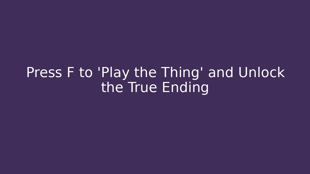 Press F to 'Play the Thing' and Unlock the True Ending