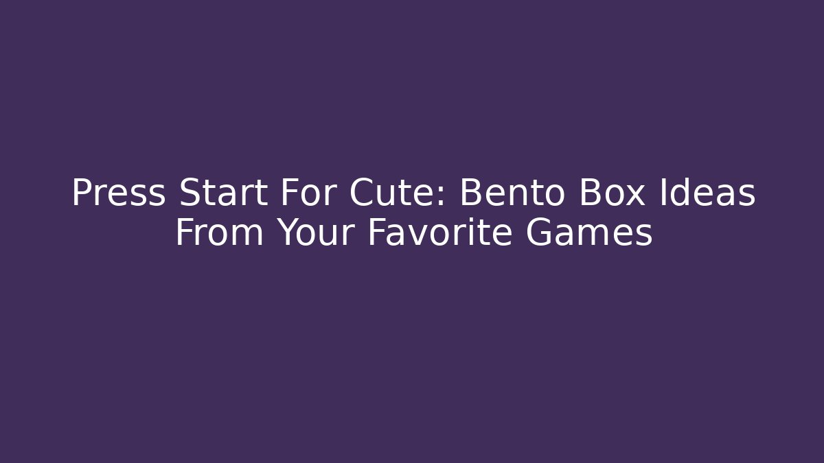 Press Start For Cute: Bento Box Ideas From Your Favorite Games