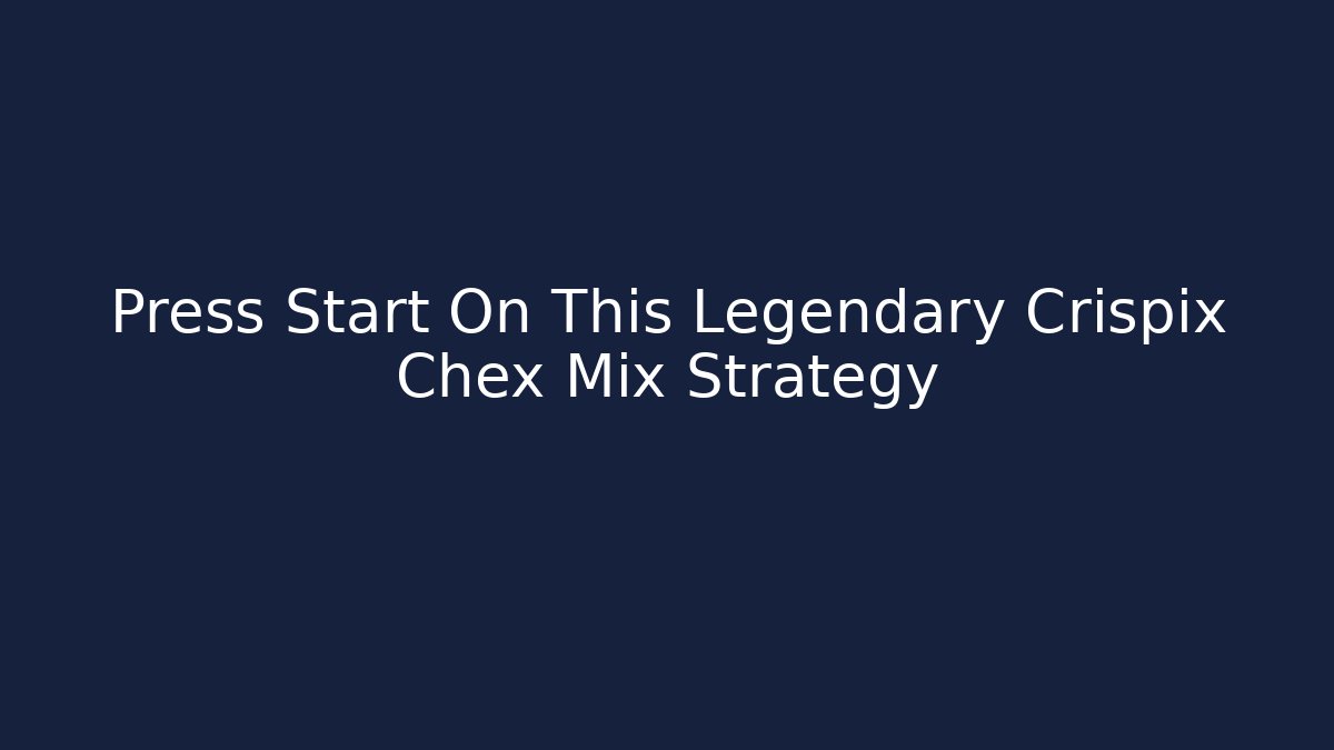Press Start On This Legendary Crispix Chex Mix Strategy