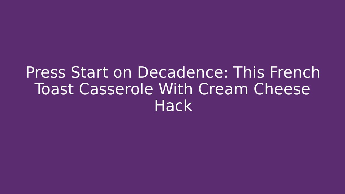 Press Start on Decadence: This French Toast Casserole With Cream Cheese Hack