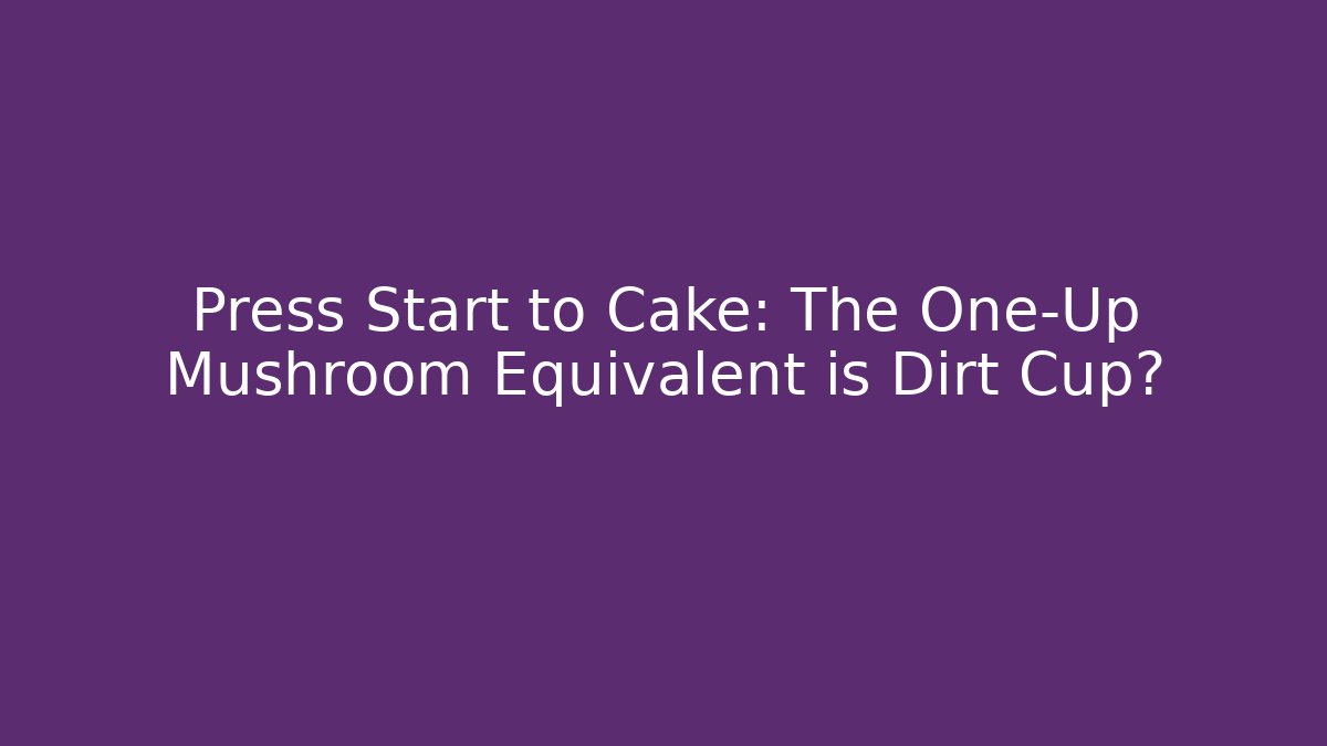 Press Start to Cake: The One-Up Mushroom Equivalent is Dirt Cup?