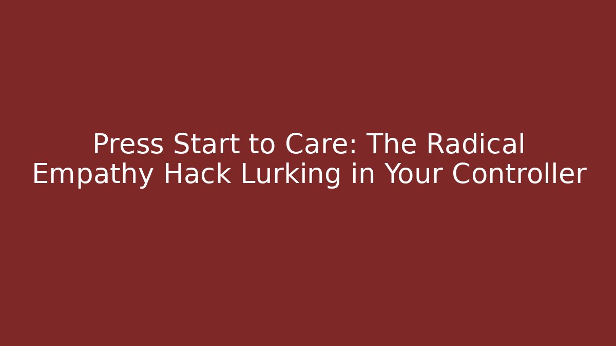 Press Start to Care: The Radical Empathy Hack Lurking in Your Controller