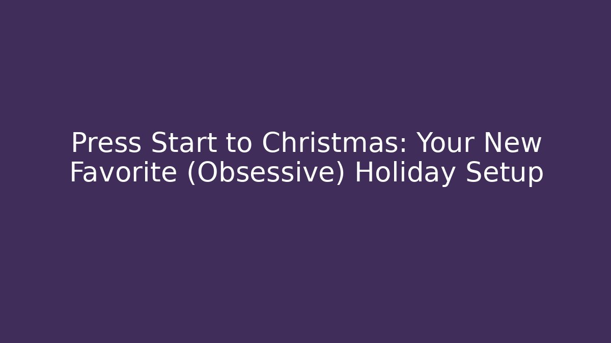 Press Start to Christmas: Your New Favorite (Obsessive) Holiday Setup