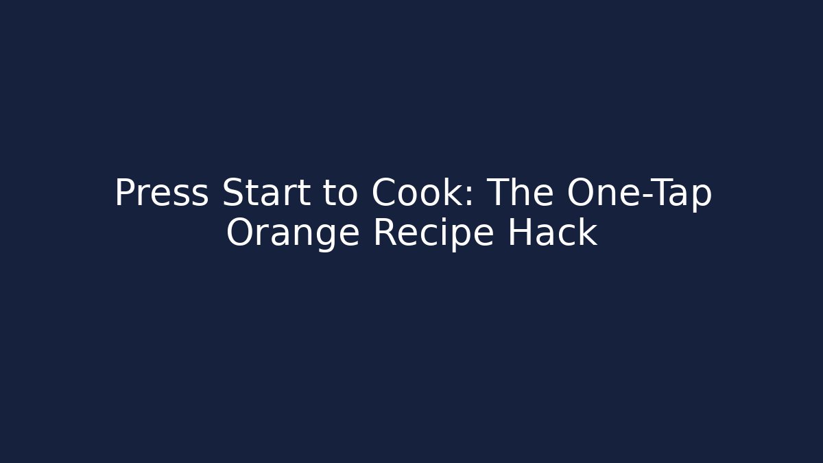 Press Start to Cook: The One-Tap Orange Recipe Hack