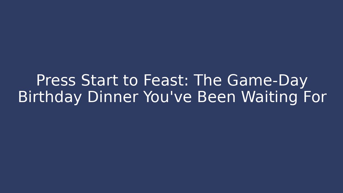 Press Start to Feast: The Game-Day Birthday Dinner You've Been Waiting For
