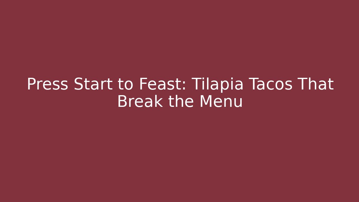 Press Start to Feast: Tilapia Tacos That Break the Menu