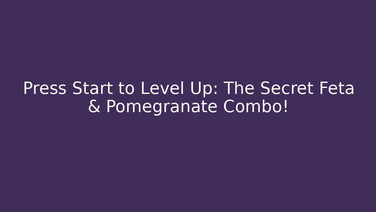 Press Start to Level Up: The Secret Feta & Pomegranate Combo!