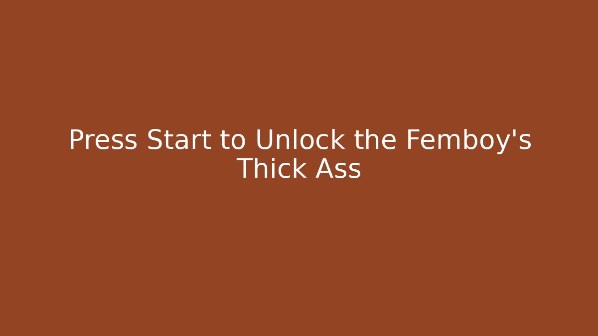 Press Start to Unlock the Femboy’s Thick Ass