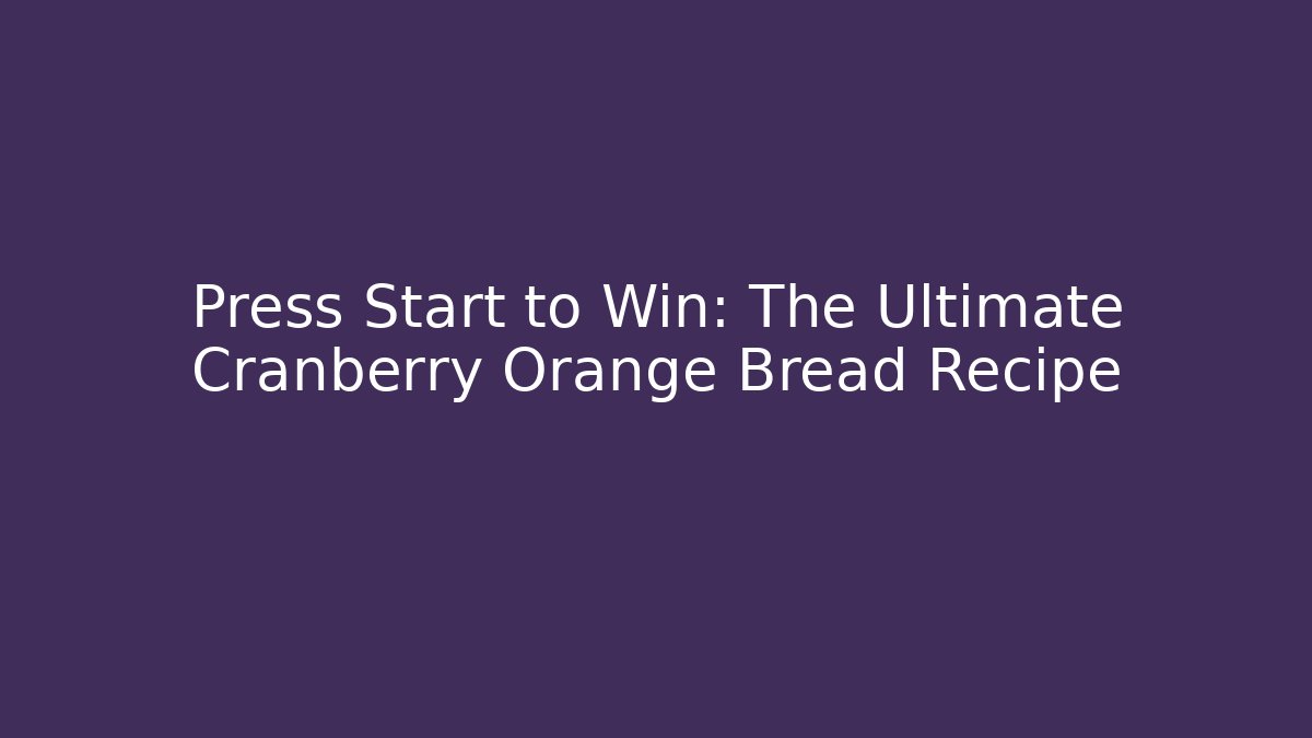 Press Start to Win: The Ultimate Cranberry Orange Bread Recipe