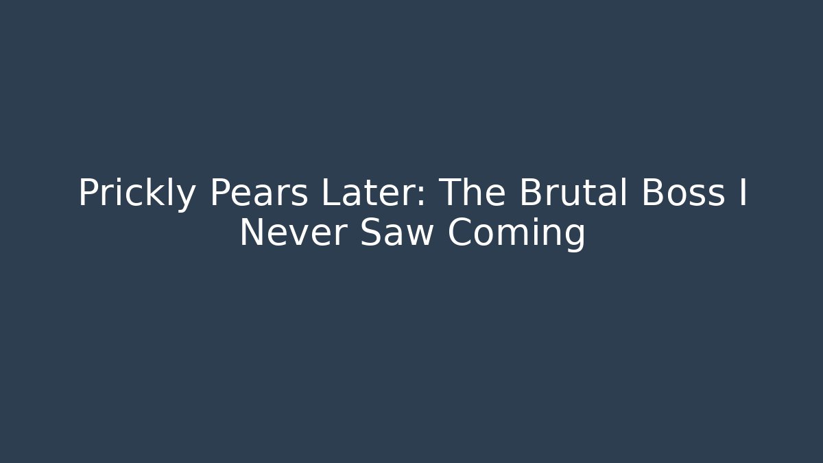 Prickly Pears Later: The Brutal Boss I Never Saw Coming