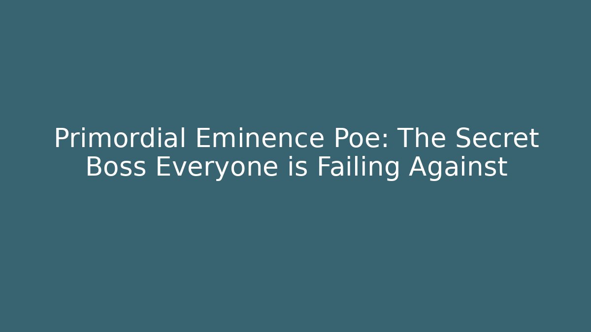 Primordial Eminence Poe: The Secret Boss Everyone is Failing Against