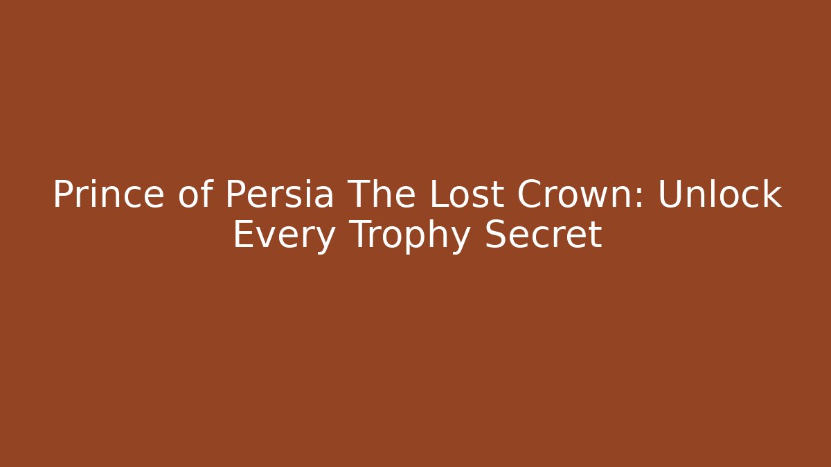 Prince of Persia The Lost Crown: Unlock Every Trophy Secret