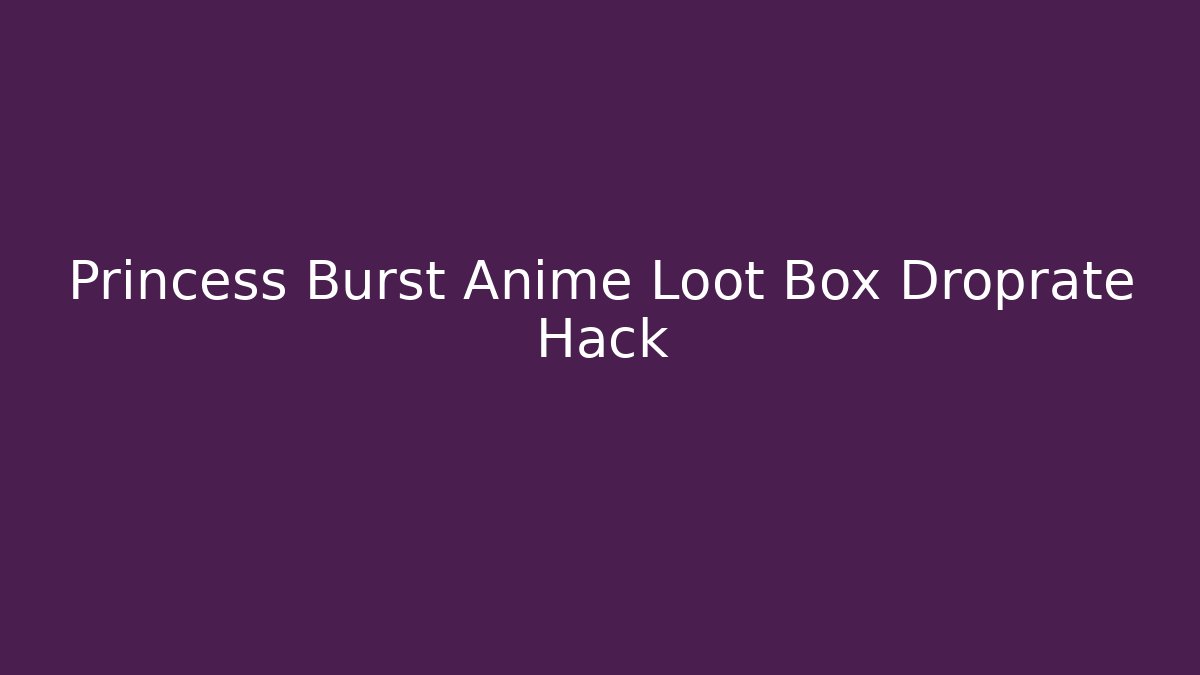 Princess Burst Anime Loot Box Droprate Hack - Vintage E-Juice