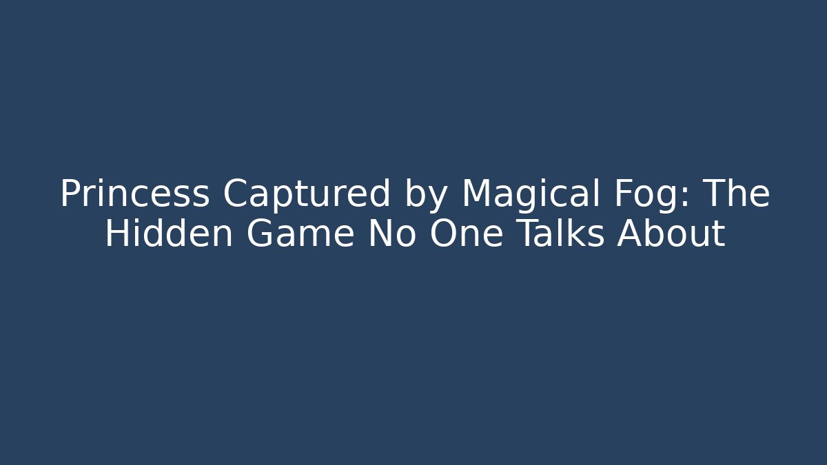 Princess Captured by Magical Fog: The Hidden Game No One Talks About