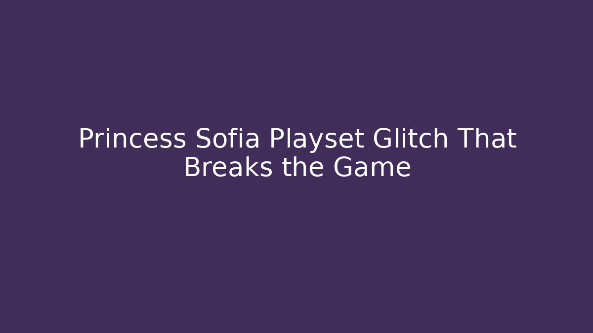 Princess Sofia Playset Glitch That Breaks the Game