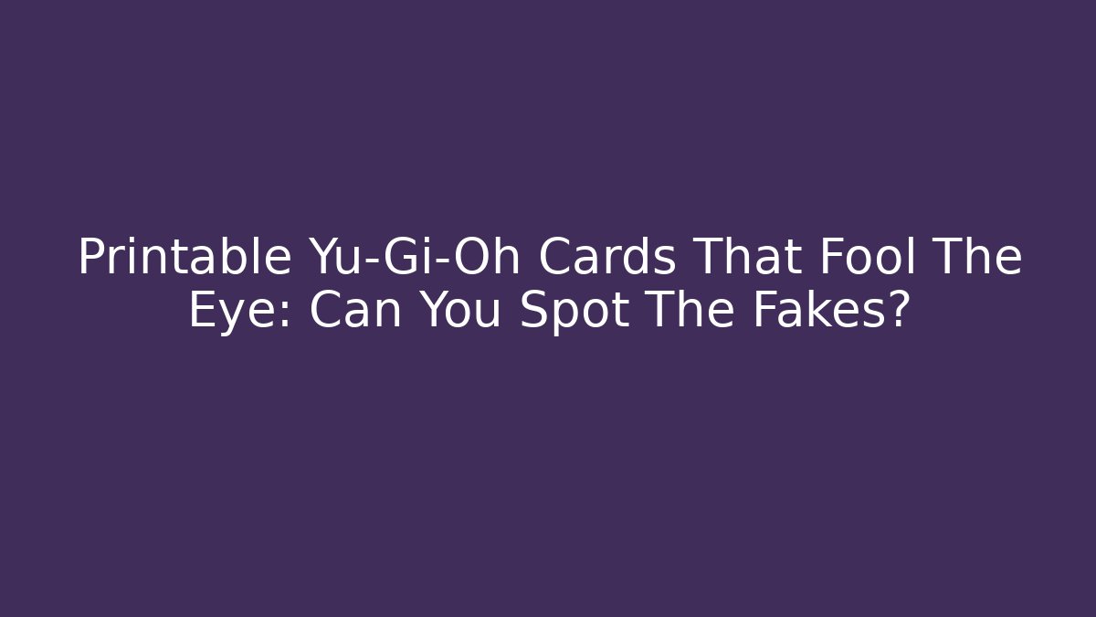 Printable Yu-Gi-Oh Cards That Fool The Eye: Can You Spot The Fakes?
