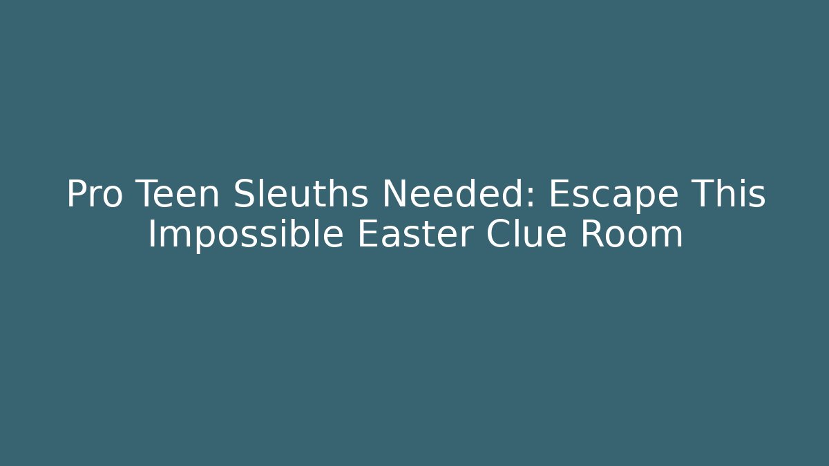 Pro Teen Sleuths Needed: Escape This Impossible Easter Clue Room