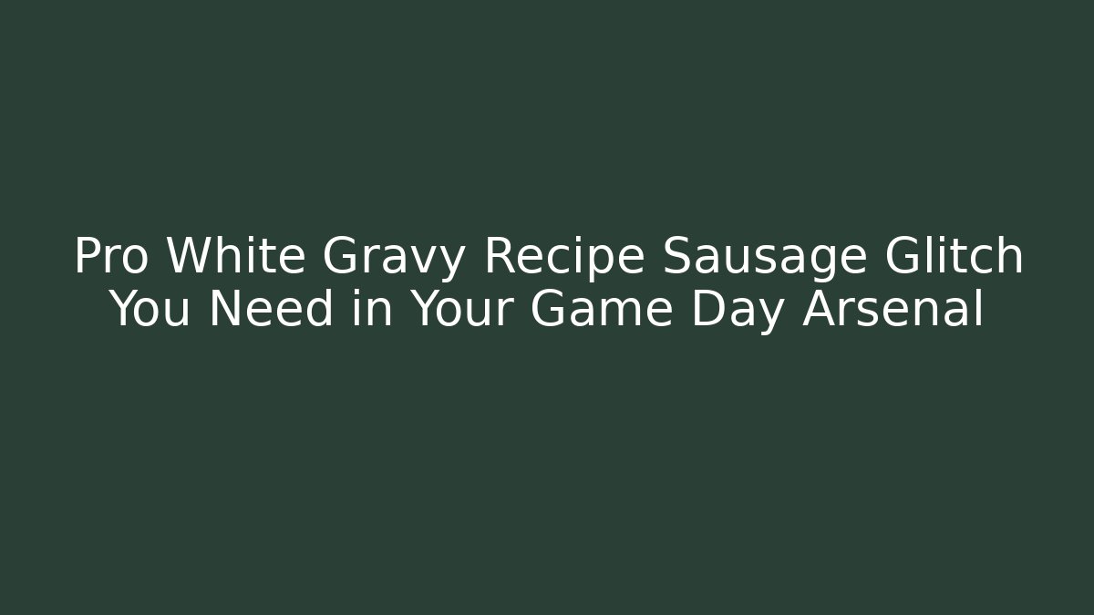 Pro White Gravy Recipe Sausage Glitch You Need in Your Game Day Arsenal