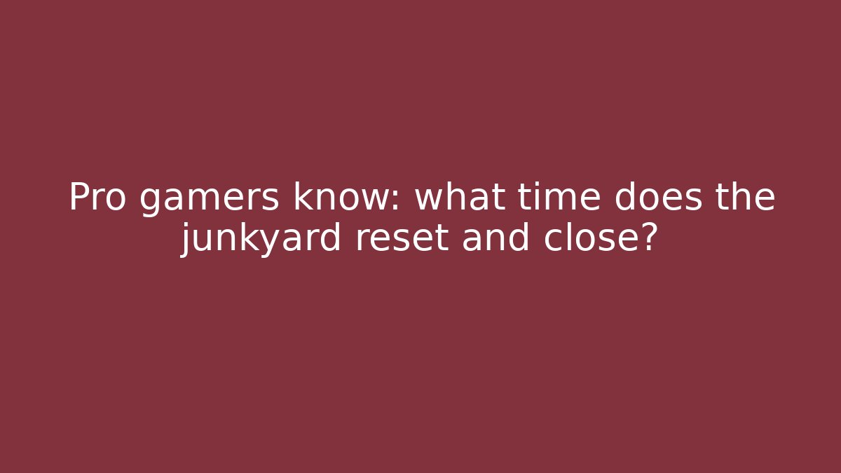 Pro gamers know: what time does the junkyard reset and close?