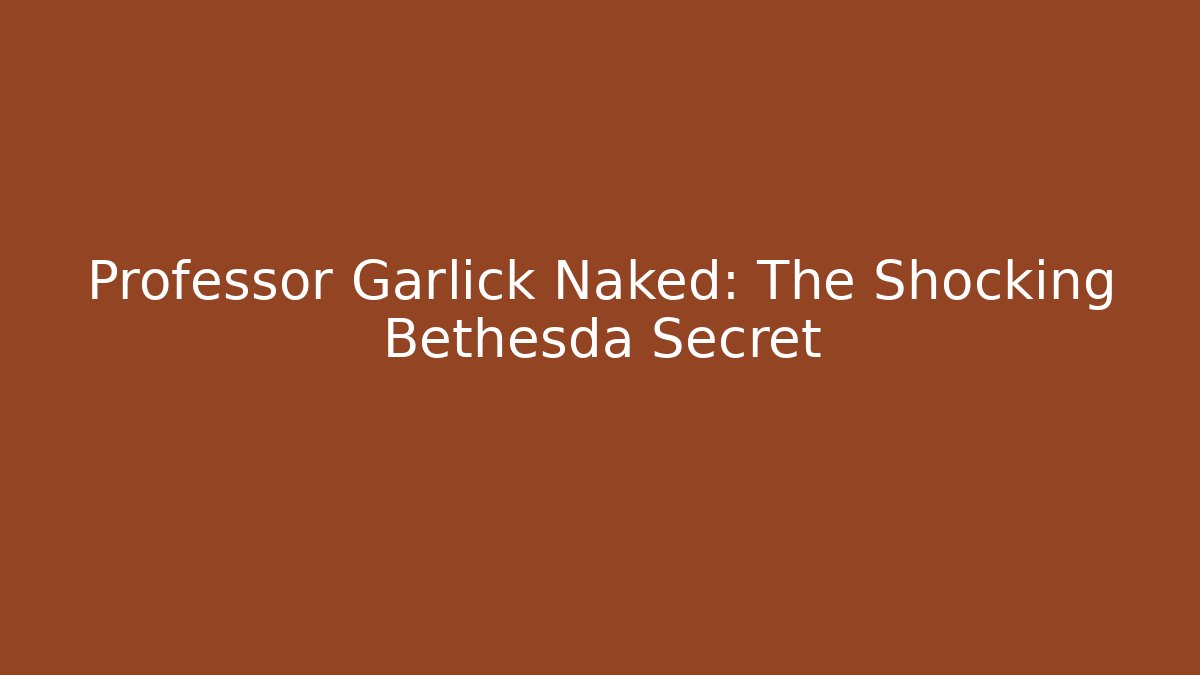 Professor Garlick Naked: The Shocking Bethesda Secret