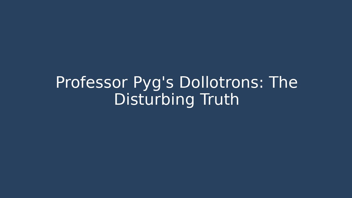 Professor Pyg's Dollotrons: The Disturbing Truth