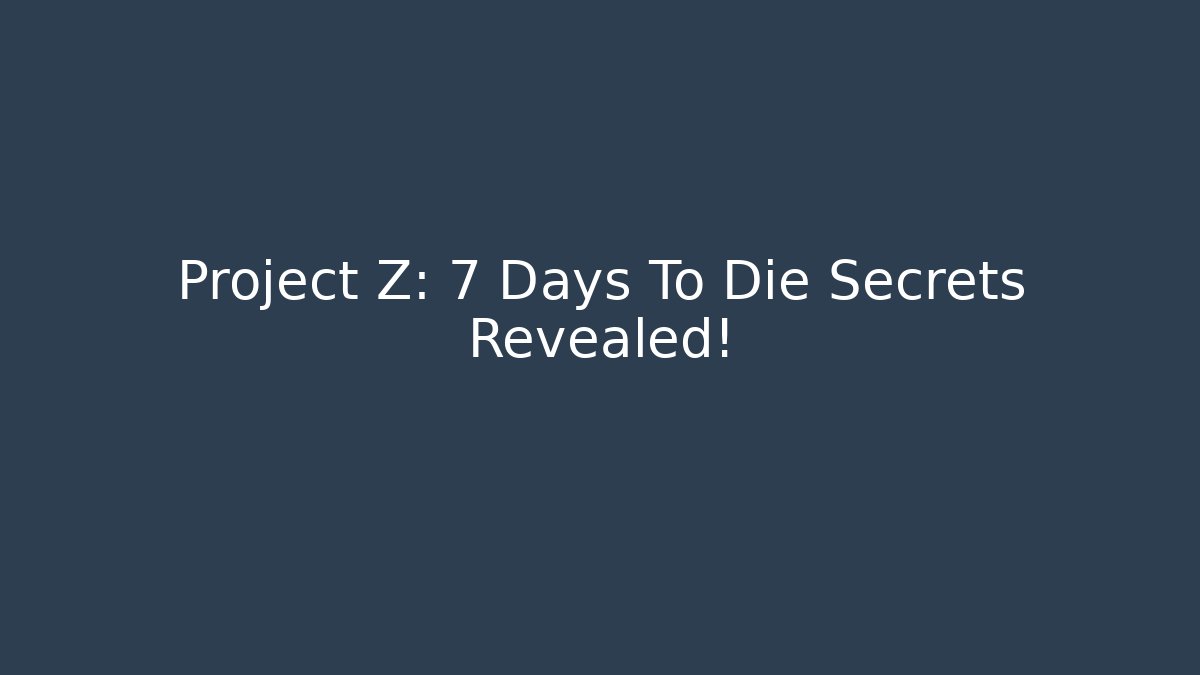Project Z: 7 Days To Die Secrets Revealed!