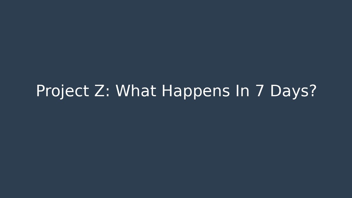 Project Z: What Happens In 7 Days?