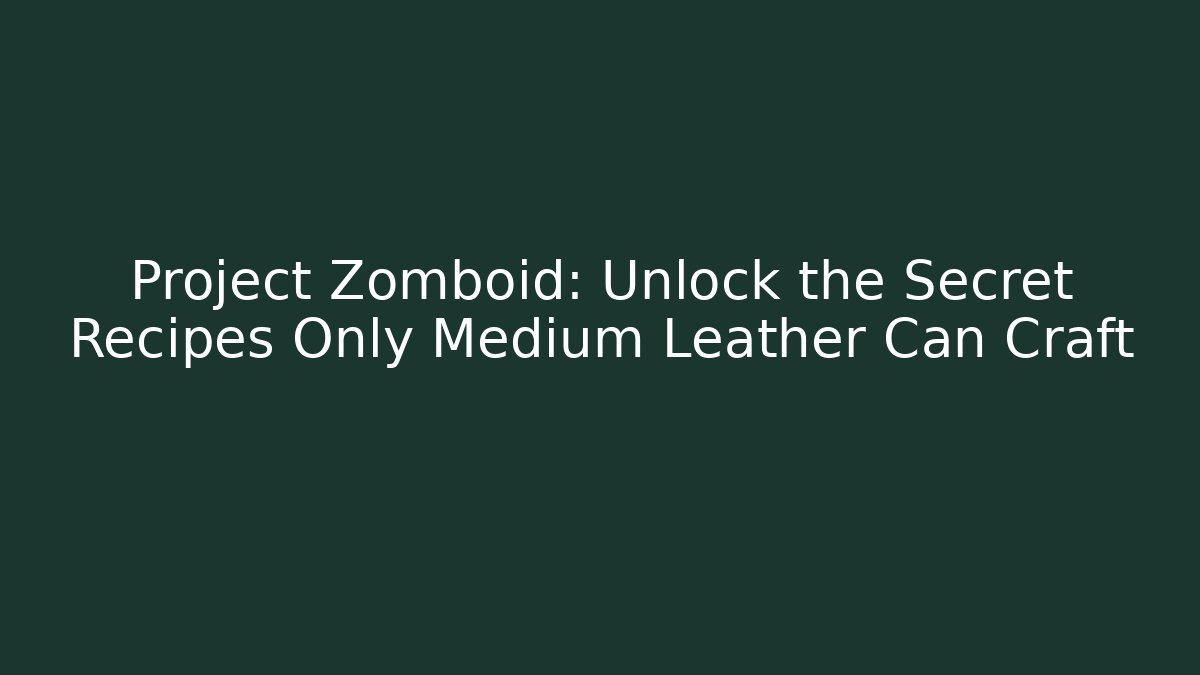 Project Zomboid: Unlock the Secret Recipes Only Medium Leather Can Craft