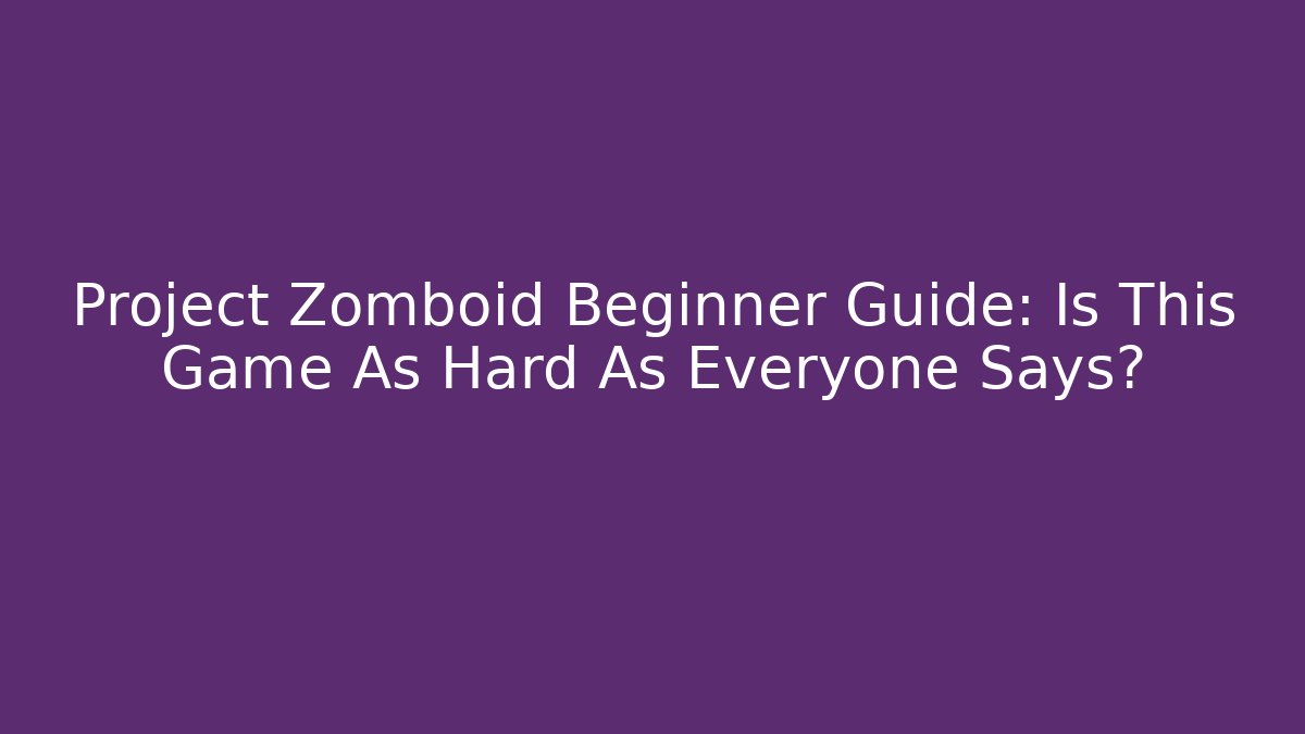 Project Zomboid Beginner Guide: Is This Game As Hard As Everyone Says?
