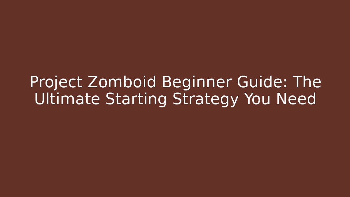 Project Zomboid Beginner Guide: The Ultimate Starting Strategy You Need